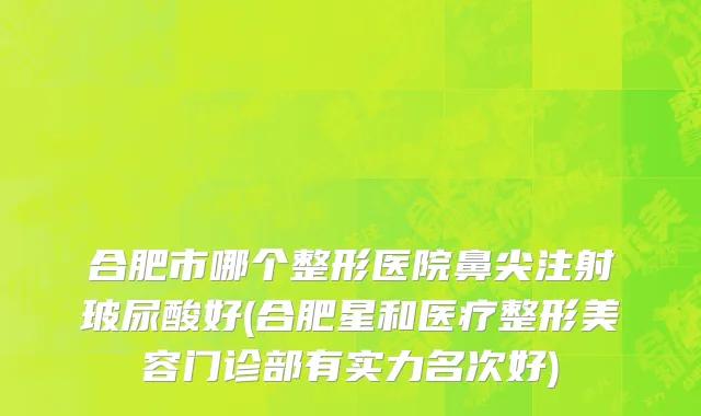合肥市哪个整形医院鼻尖注射玻尿酸好(合肥星和医疗整形美容门诊部有实力名次好)