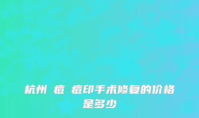 杭州袪痘袪痘印手术修复的价格是多少