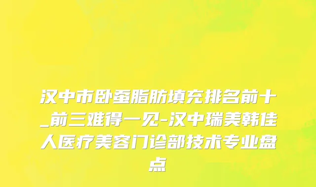 汉中市卧蚕脂肪填充排名前十_前三难得一见-汉中瑞美韩佳人医疗美容门诊部技术专业盘点