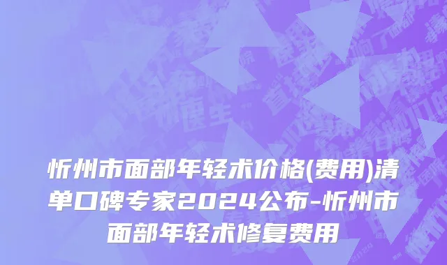 忻州市面部年轻术价格(费用)清单口碑专家2024公布-忻州市面部年轻术修复费用