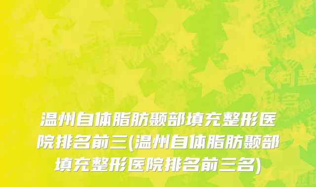 温州自体脂肪颞部填充整形医院排名前三(温州自体脂肪颞部填充整形医院排名前三名)