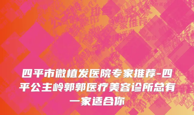 四平市微植发医院专家推荐-四平公主岭郭郭医疗美容诊所总有一家适合你