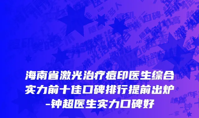 海南省激光治疗痘印医生综合实力前十佳口碑排行提前出炉-钟超医生实力口碑好