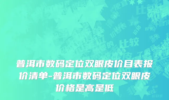 普洱市数码定位双眼皮价目表报价清单-普洱市数码定位双眼皮价格是高是低