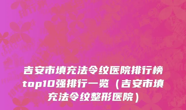 吉安市填充法令纹医院排行榜top10强排行一览（吉安市填充法令纹整形医院）