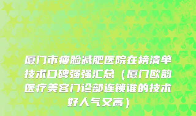厦门市瘦脸减肥医院在榜清单技术口碑强强汇总（厦门欧韵医疗美容门诊部连锁谁的技术好人气又高）