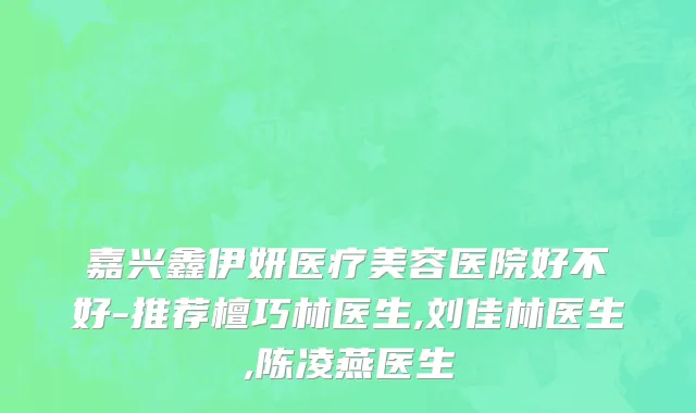 嘉兴鑫伊妍医疗美容医院好不好-推荐檀巧林医生,刘佳林医生,陈凌燕医生