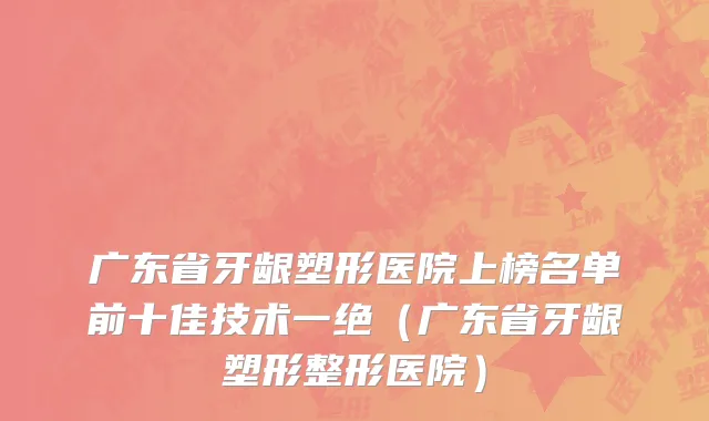 广东省牙龈塑形医院上榜名单前十佳技术一绝（广东省牙龈塑形整形医院）