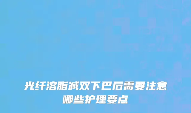 光纤溶脂减双下巴后需要注意哪些护理要点