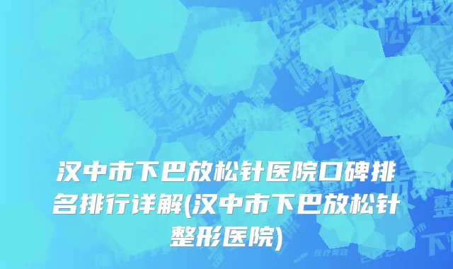 汉中市下巴放松针医院口碑排名排行详解(汉中市下巴放松针整形医院)
