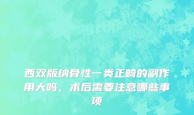西双版纳骨性一类正畸的副作用大吗，术后需要注意哪些事项