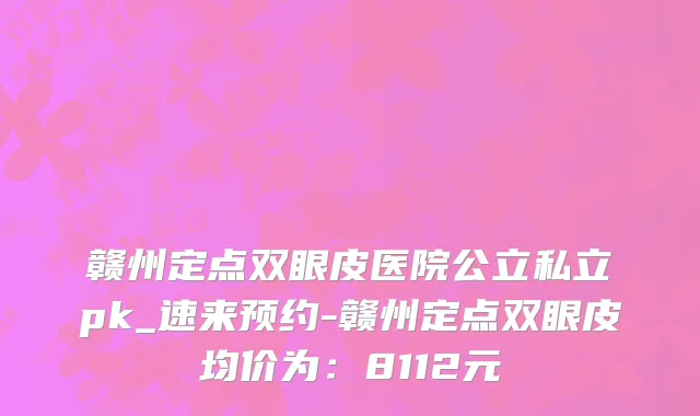 赣州定点双眼皮医院公立私立pk_速来预约-赣州定点双眼皮均价为：8112元