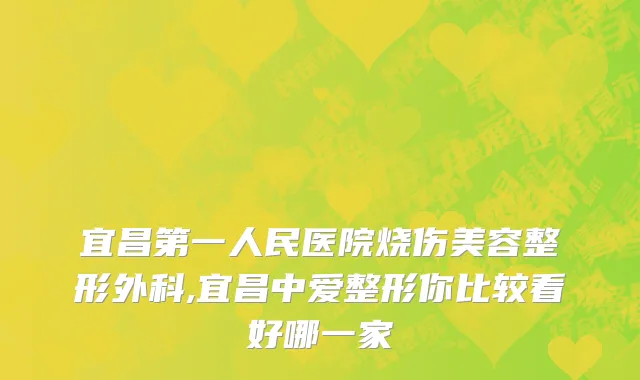 宜昌第一人民医院烧伤美容整形外科,宜昌中爱整形你比较看好哪一家