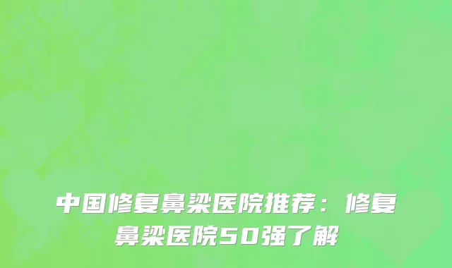 中国修复鼻梁医院推荐：修复鼻梁医院50强了解