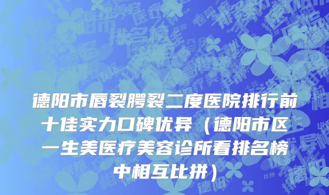 德阳市唇裂腭裂二度医院排行前十佳实力口碑优异（德阳市区一生美医疗美容诊所看排名榜中相互比拼）