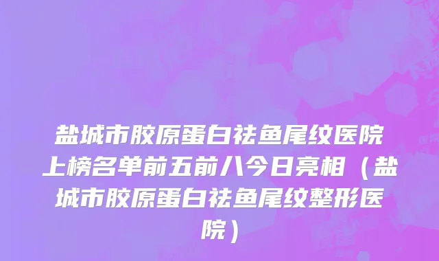 盐城市胶原蛋白祛鱼尾纹医院上榜名单前五前八今日亮相（盐城市胶原蛋白祛鱼尾纹整形医院）