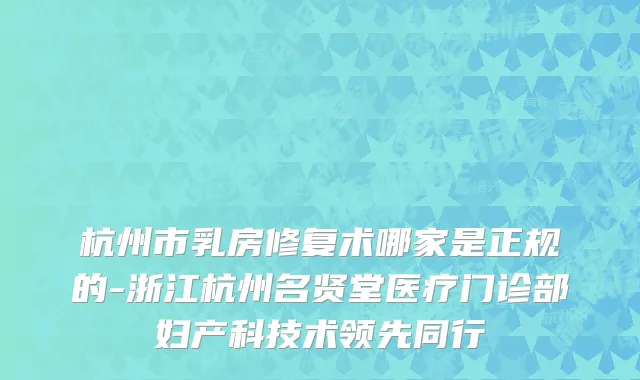 杭州市乳房修复术哪家是正规的-浙江杭州名贤堂医疗门诊部妇产科技术领先同行
