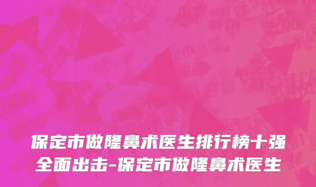 保定市做隆鼻术医生排行榜十强全面出击-保定市做隆鼻术医生