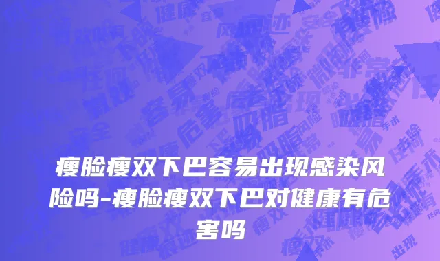 瘦脸瘦双下巴容易出现感染风险吗-瘦脸瘦双下巴对健康有危害吗