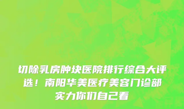 切除乳房肿块医院排行综合大评选!南阳华美医疗美容门诊部实力你们自己看
