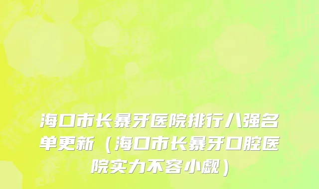 海口市长暴牙医院排行八强名单更新（海口市长暴牙口腔医院实力不容小觑）