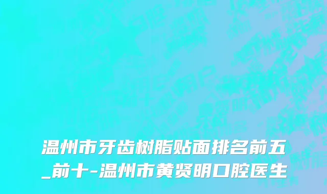 温州市牙齿树脂贴面排名前五_前十-温州市黄贤明口腔医生