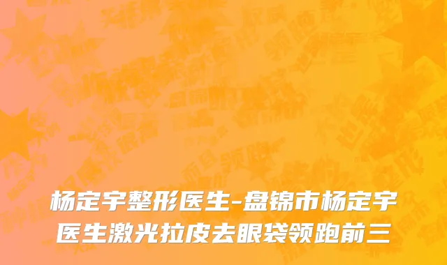 杨定宇整形医生-盘锦市杨定宇医生激光拉皮去眼袋领跑前三