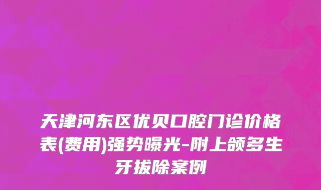 天津河东区优贝口腔门诊价格表(费用)强势曝光-附上颌多生牙拔除案例