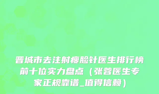 晋城市去注射瘦脸针医生排行榜前十位实力盘点（张蓉医生专家正规靠谱_值得信赖）