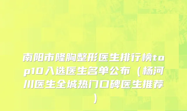 南阳市隆胸整形医生排行榜top10入选医生名单公布（杨河川医生全城热门口碑医生推荐）