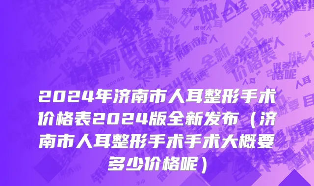 2024年济南市人耳整形手术价格表2024版全新发布（济南市人耳整形手术手术大概要多少价格呢）