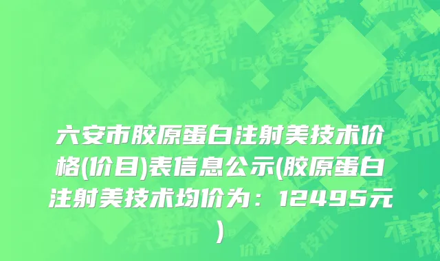 六安市胶原蛋白注射美技术价格(价目)表信息公示(胶原蛋白注射美技术均价为：12495元)