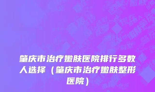 肇庆市治疗嫩肤医院排行多数人选择（肇庆市治疗嫩肤整形医院）