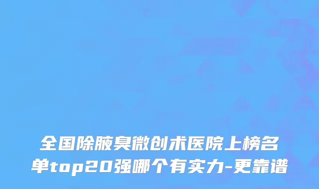 全国除腋臭微创术医院上榜名单top20强哪个有实力-更靠谱