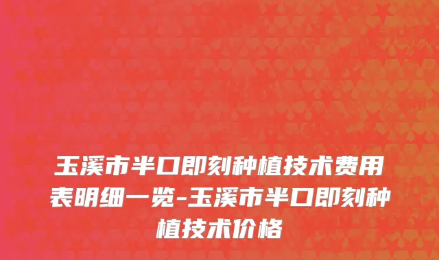 玉溪市半口即刻种植技术费用表明细一览-玉溪市半口即刻种植技术价格