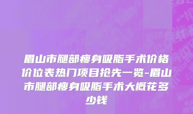 眉山市腿部瘦身吸脂手术价格价位表热门项目抢先一览-眉山市腿部瘦身吸脂手术大概花多少钱