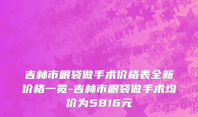 吉林市眼袋做手术价格表全新价格一览-吉林市眼袋做手术均价为5816元