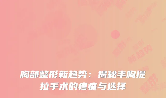 胸部整形新趋势：揭秘丰胸提拉手术的疼痛与选择