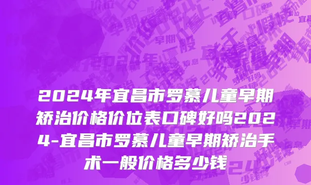 2024年宜昌市罗慕儿童早期矫治价格价位表口碑好吗2024-宜昌市罗慕儿童早期矫治手术一般价格多少钱