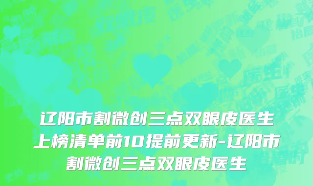 辽阳市割微创三点双眼皮医生上榜清单前10提前更新-辽阳市割微创三点双眼皮医生