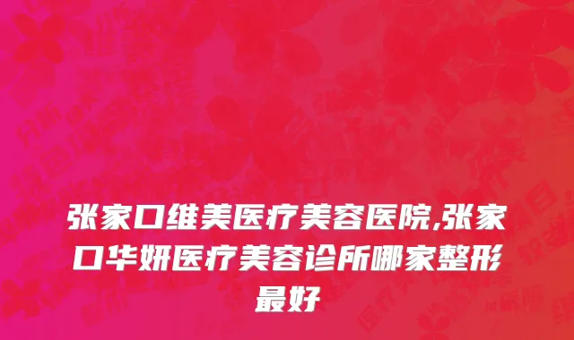 张家口维美医疗美容医院,张家口华妍医疗美容诊所哪家整形最好