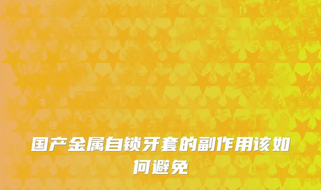 国产金属自锁牙套的副作用该如何避免