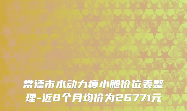常德市水动力瘦小腿价位表整理-近8个月均价为26771元
