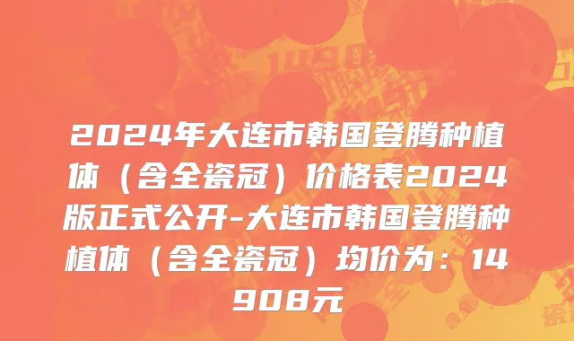 2024年大连市韩国登腾种植体（含全瓷冠）价格表2024版正式公开-大连市韩国登腾种植体（含全瓷冠）均价为：14908元