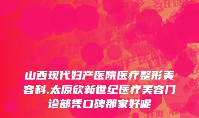 山西现代妇产医院医疗整形美容科,太原欣新世纪医疗美容门诊部凭口碑那家好呢