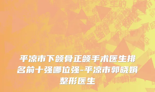 平凉市下颌骨正颌手术医生排名前十强哪位强-平凉市郭晓娟整形医生