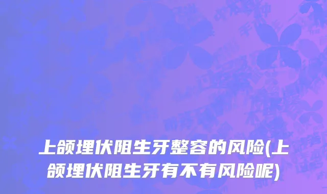上颌埋伏阻生牙整容的风险(上颌埋伏阻生牙有不有风险呢)