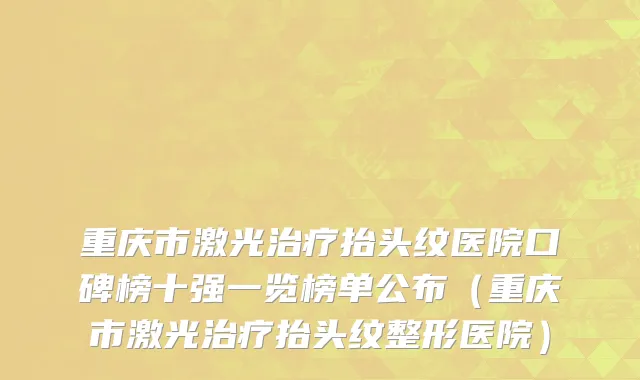 重庆市激光治疗抬头纹医院口碑榜十强一览榜单公布（重庆市激光治疗抬头纹整形医院）