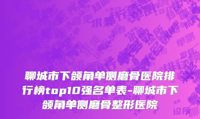 聊城市下颌角单侧磨骨医院排行榜top10强名单表-聊城市下颌角单侧磨骨整形医院