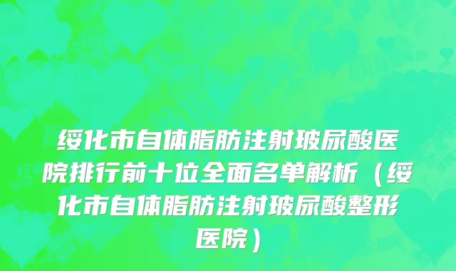 绥化市自体脂肪注射玻尿酸医院排行前十位全面名单解析（绥化市自体脂肪注射玻尿酸整形医院）